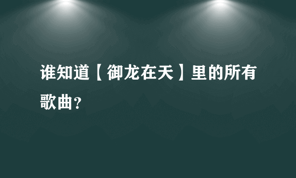 谁知道【御龙在天】里的所有歌曲？