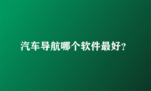 汽车导航哪个软件最好？