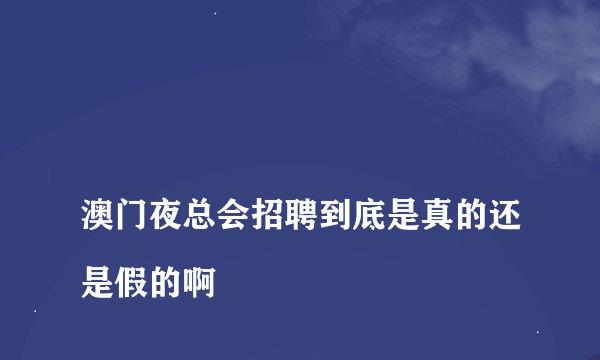 
澳门夜总会招聘到底是真的还是假的啊
