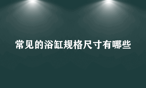 常见的浴缸规格尺寸有哪些