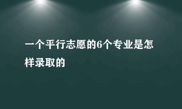 一个平行志愿的6个专业是怎样录取的