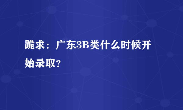 跪求：广东3B类什么时候开始录取？