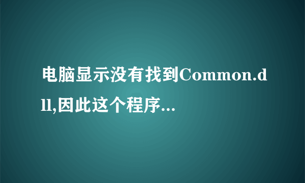 电脑显示没有找到Common.dll,因此这个程序无法启动是什么情况啊?