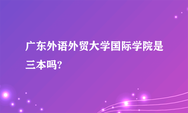 广东外语外贸大学国际学院是三本吗?