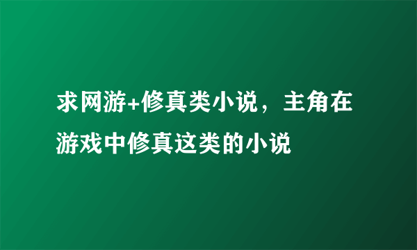 求网游+修真类小说，主角在游戏中修真这类的小说