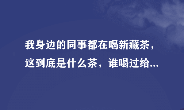 我身边的同事都在喝新藏茶，这到底是什么茶，谁喝过给我说说感受呢？