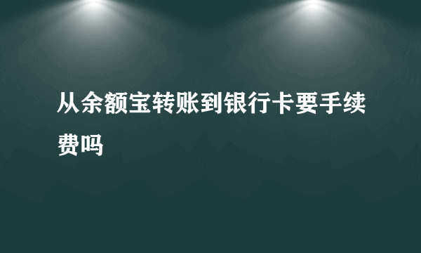 从余额宝转账到银行卡要手续费吗