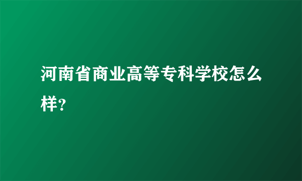 河南省商业高等专科学校怎么样？