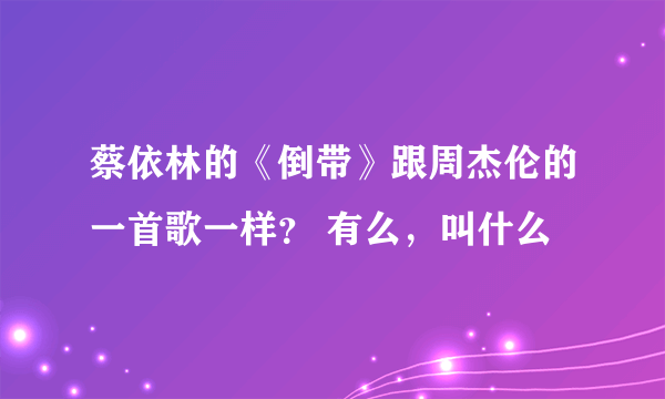 蔡依林的《倒带》跟周杰伦的一首歌一样？ 有么，叫什么