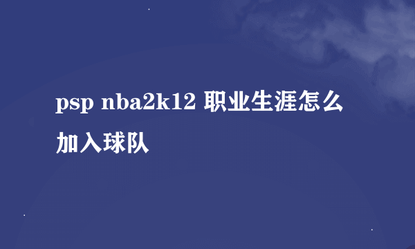psp nba2k12 职业生涯怎么加入球队
