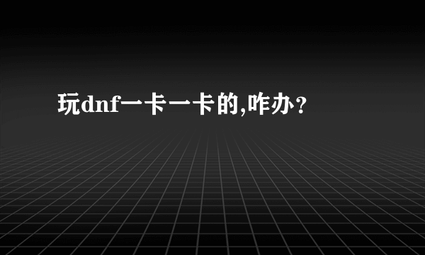 玩dnf一卡一卡的,咋办？