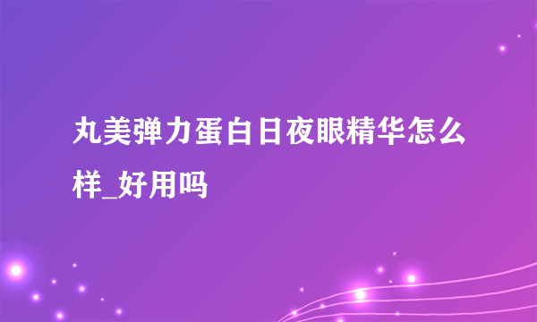 丸美弹力蛋白日夜眼精华怎么样_好用吗
