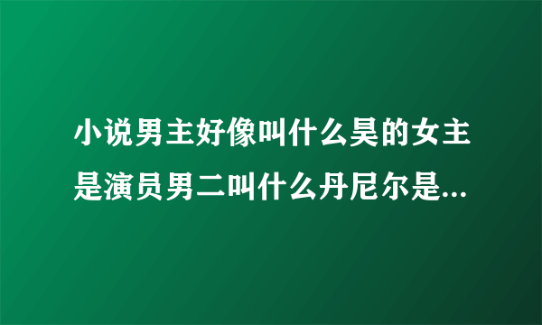 小说男主好像叫什么昊的女主是演员男二叫什么丹尼尔是演员也是总统公子