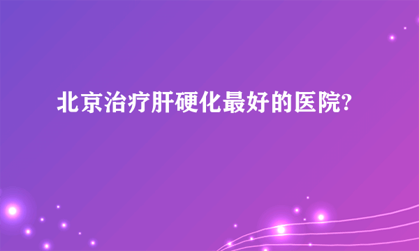 北京治疗肝硬化最好的医院?
