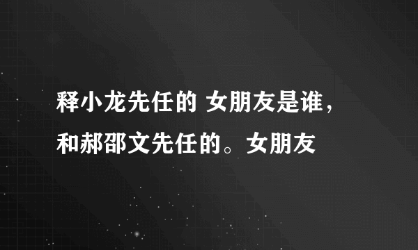 释小龙先任的 女朋友是谁，和郝邵文先任的。女朋友