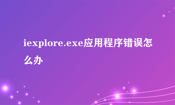 iexplore.exe应用程序错误怎么办