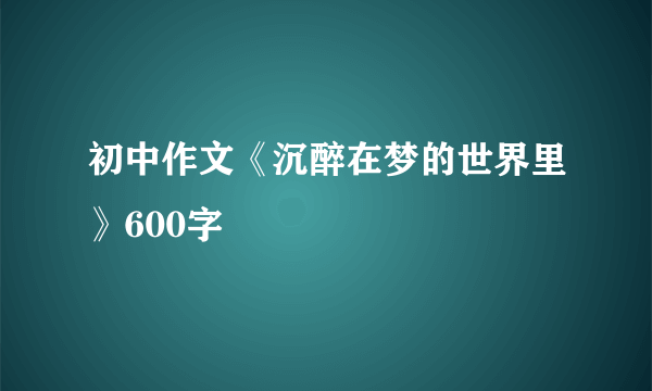 初中作文《沉醉在梦的世界里》600字