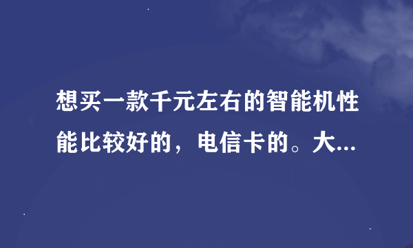 想买一款千元左右的智能机性能比较好的，电信卡的。大家介绍一下。