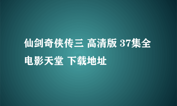 仙剑奇侠传三 高清版 37集全 电影天堂 下载地址