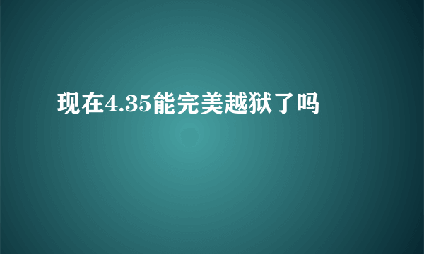 现在4.35能完美越狱了吗