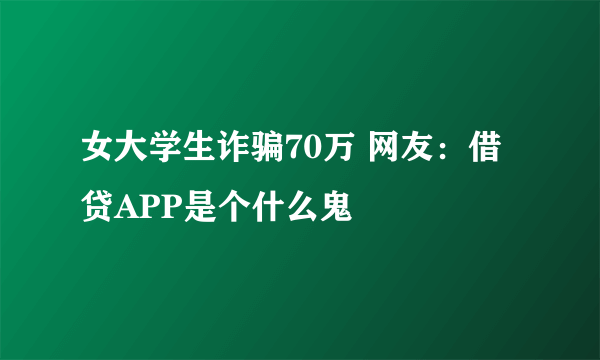 女大学生诈骗70万 网友：借贷APP是个什么鬼
