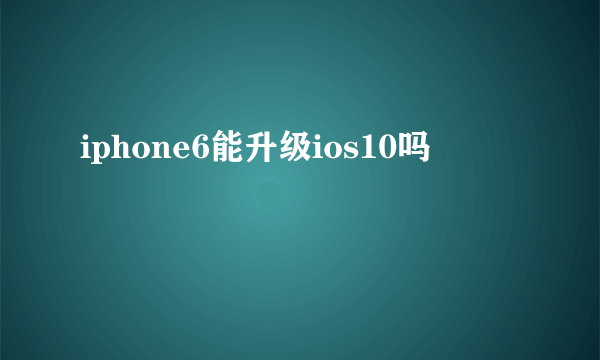 iphone6能升级ios10吗
