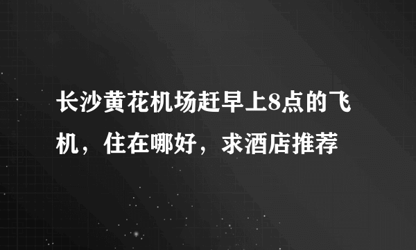 长沙黄花机场赶早上8点的飞机，住在哪好，求酒店推荐