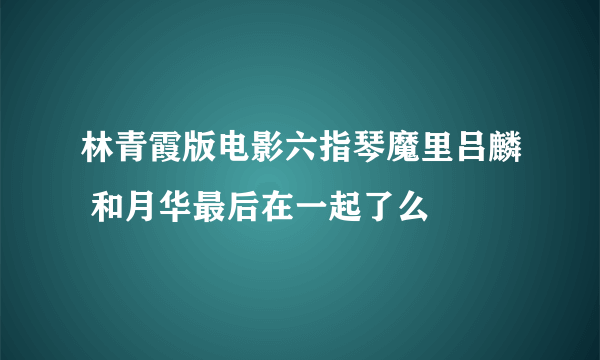 林青霞版电影六指琴魔里吕麟 和月华最后在一起了么