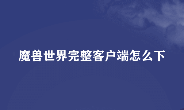 魔兽世界完整客户端怎么下