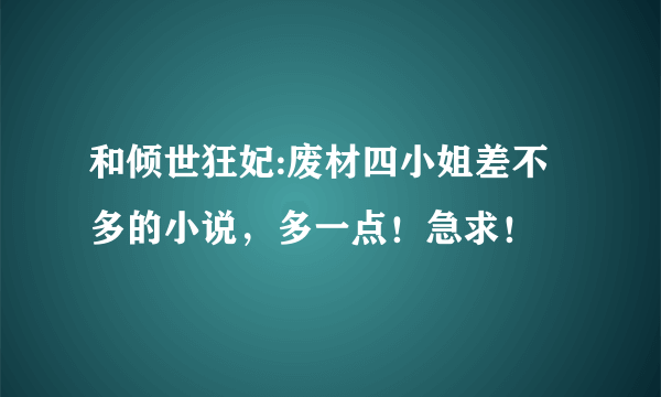 和倾世狂妃:废材四小姐差不多的小说，多一点！急求！