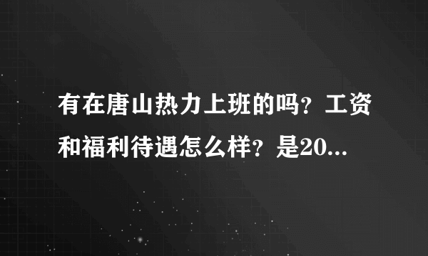 有在唐山热力上班的吗？工资和福利待遇怎么样？是2000多吗？还会涨吗？听说有半年时间很清闲？有人给