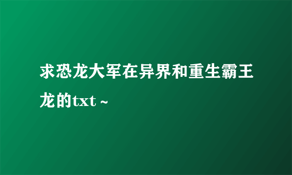求恐龙大军在异界和重生霸王龙的txt～