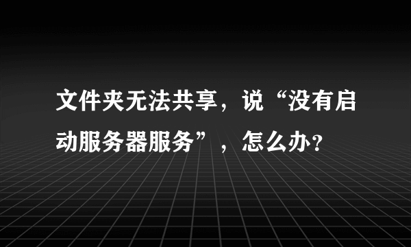 文件夹无法共享，说“没有启动服务器服务”，怎么办？