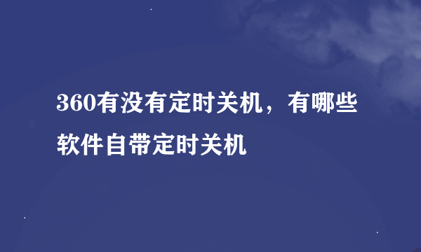 360有没有定时关机，有哪些软件自带定时关机