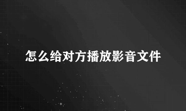 怎么给对方播放影音文件