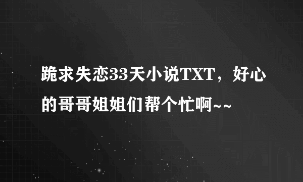 跪求失恋33天小说TXT，好心的哥哥姐姐们帮个忙啊~~