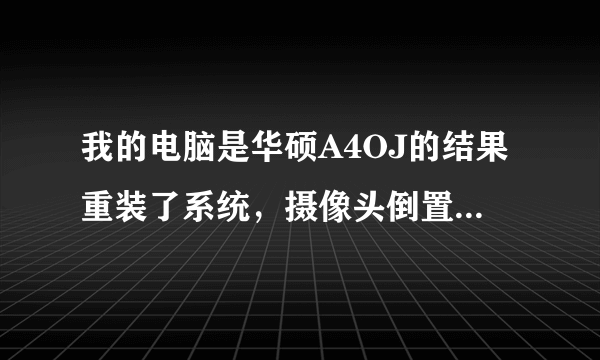 我的电脑是华硕A4OJ的结果重装了系统，摄像头倒置类，有谁帮我远程协助弄一下，请你吃棒棒糖也行哈！