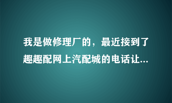 我是做修理厂的，最近接到了趣趣配网上汽配城的电话让我去他那里采购，怎么样啊