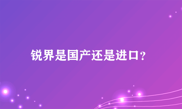锐界是国产还是进口？