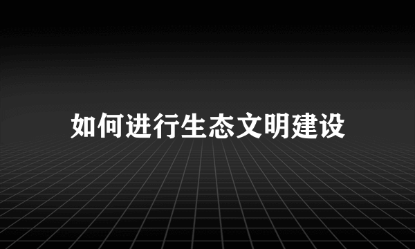 如何进行生态文明建设