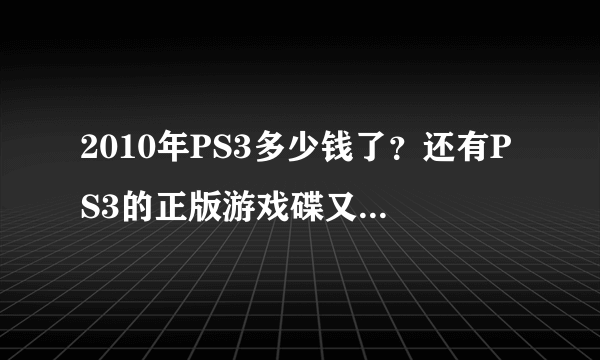 2010年PS3多少钱了？还有PS3的正版游戏碟又多少钱？
