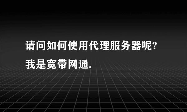 请问如何使用代理服务器呢?我是宽带网通.