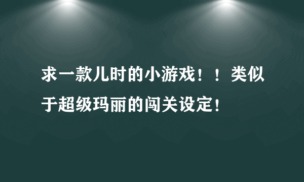 求一款儿时的小游戏！！类似于超级玛丽的闯关设定！