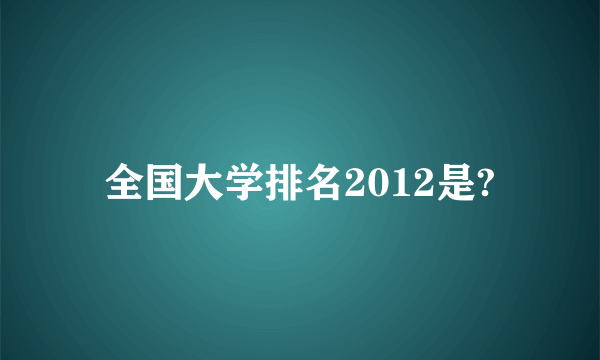 全国大学排名2012是?