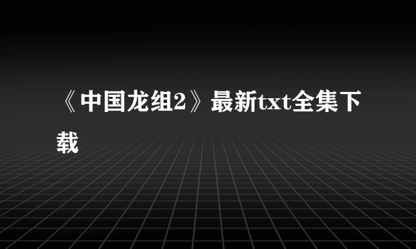 《中国龙组2》最新txt全集下载