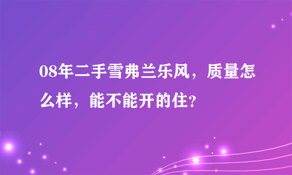 08年二手雪弗兰乐风，质量怎么样，能不能开的住？