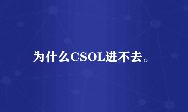 为什么CSOL进不去。