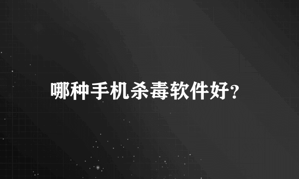 哪种手机杀毒软件好？