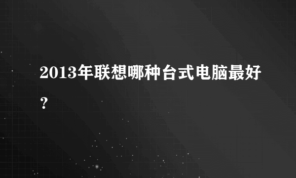 2013年联想哪种台式电脑最好？