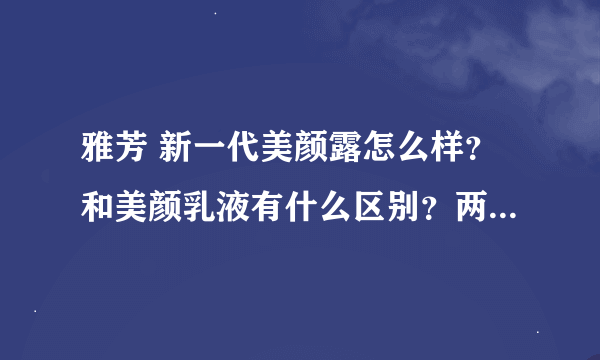 雅芳 新一代美颜露怎么样？和美颜乳液有什么区别？两种主要针对什么皮肤的？